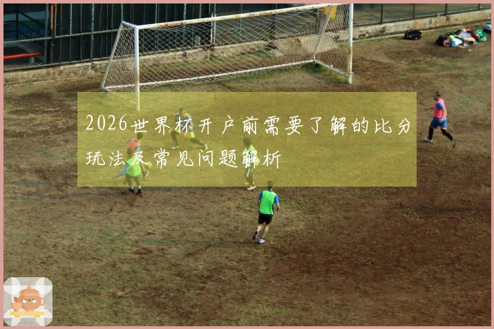 2026世界杯开户前需要了解的比分玩法及常见问题解析