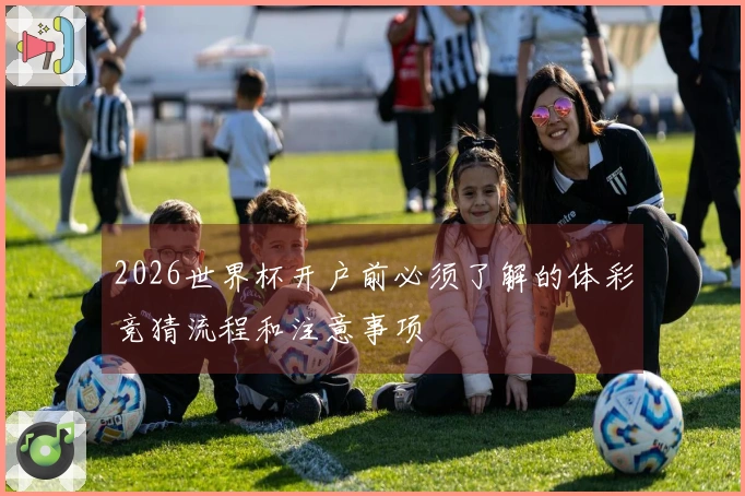 2026世界杯开户前必须了解的体彩竞猜流程和注意事项