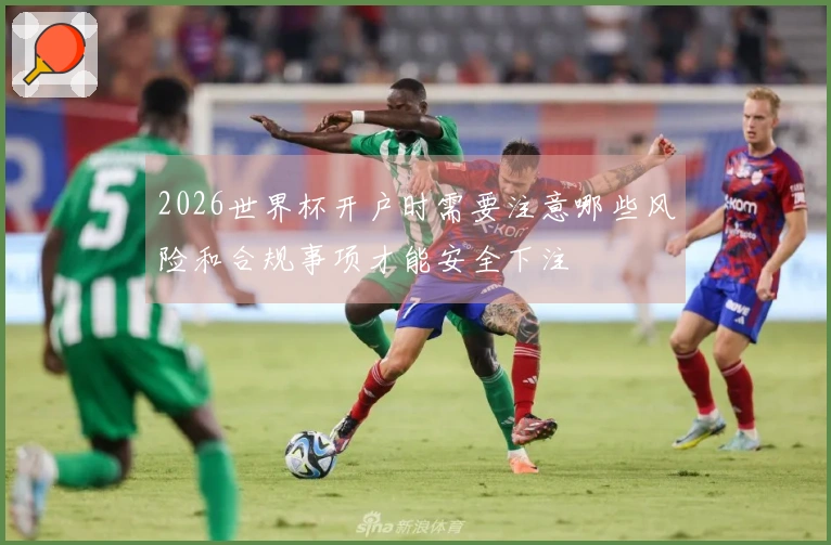 2026世界杯开户时需要注意哪些风险和合规事项才能安全下注