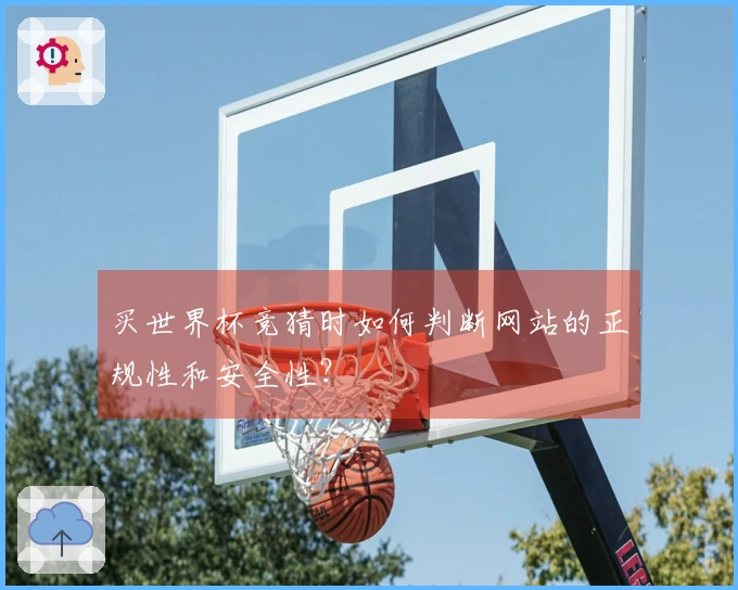 买世界杯竞猜时如何判断网站的正规性和安全性？