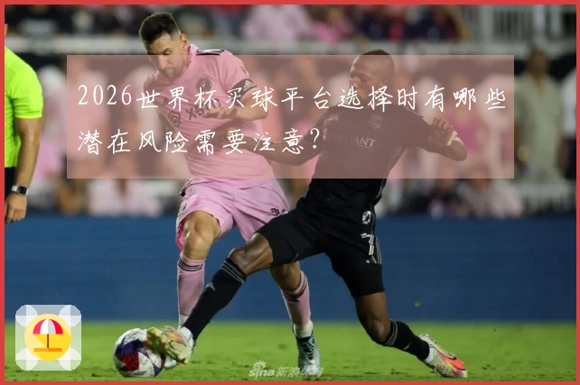 2026世界杯买球平台选择时有哪些潜在风险需要注意？