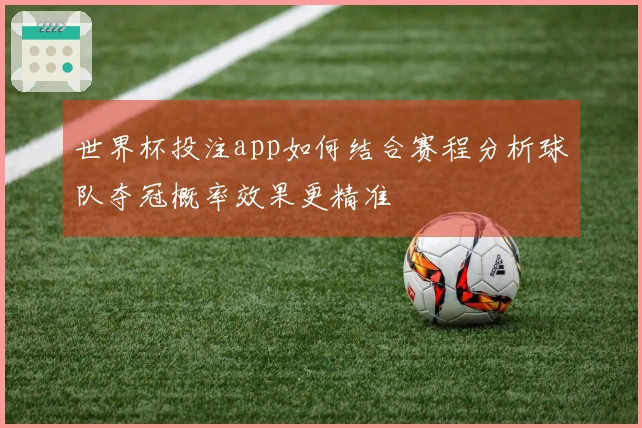 世界杯投注app如何结合赛程分析球队夺冠概率效果更精准