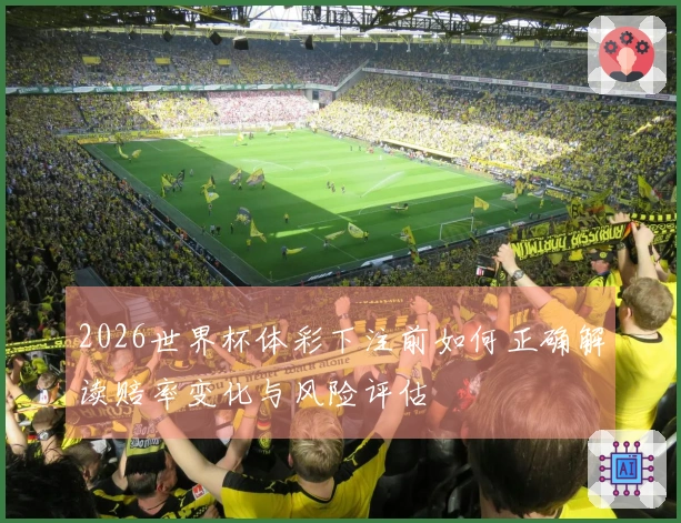 2026世界杯体彩下注前如何正确解读赔率变化与风险评估