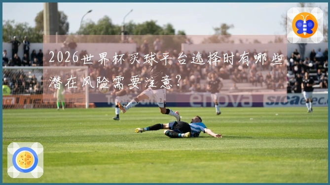 2026世界杯买球平台选择时有哪些潜在风险需要注意？