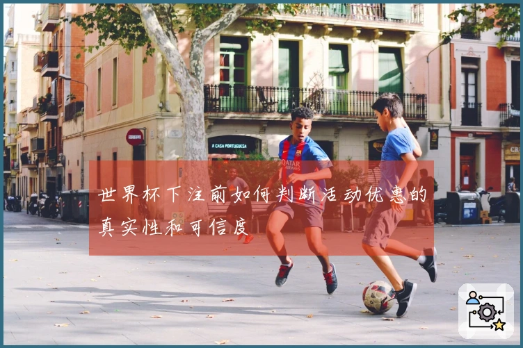 世界杯下注前如何判断活动优惠的真实性和可信度